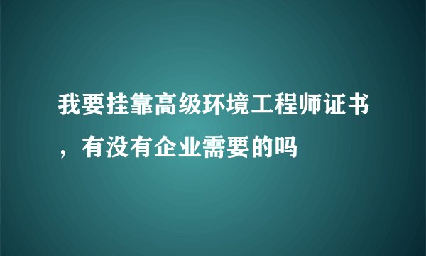 我要挂靠高级环境工程师证书，有没有企业需要的吗