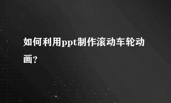 如何利用ppt制作滚动车轮动画？