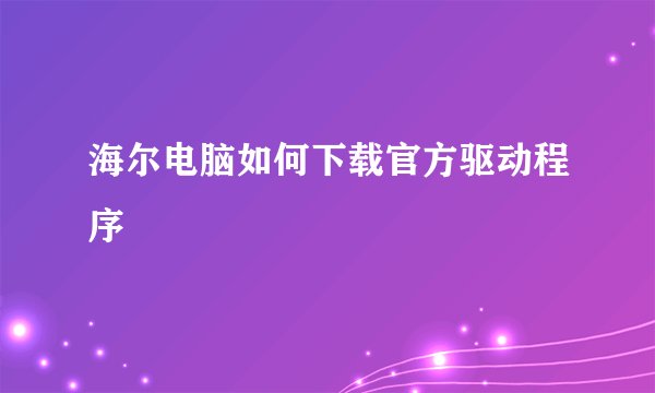 海尔电脑如何下载官方驱动程序