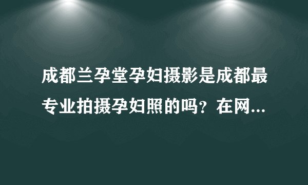 成都兰孕堂孕妇摄影是成都最专业拍摄孕妇照的吗？在网上看到很多都说不错
