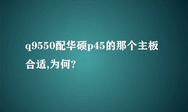 q9550配华硕p45的那个主板合适,为何?