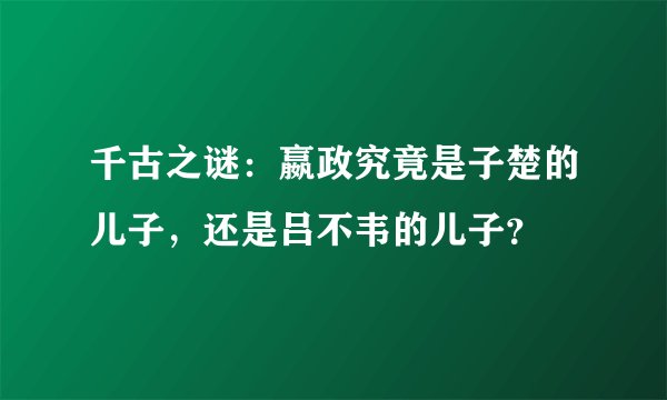 千古之谜：嬴政究竟是子楚的儿子，还是吕不韦的儿子？