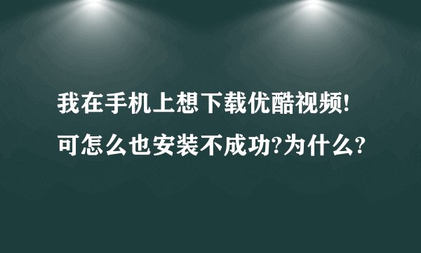 我在手机上想下载优酷视频!可怎么也安装不成功?为什么?