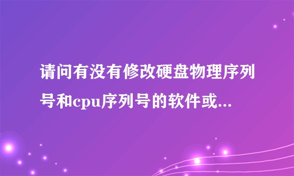 请问有没有修改硬盘物理序列号和cpu序列号的软件或者方法？ ...