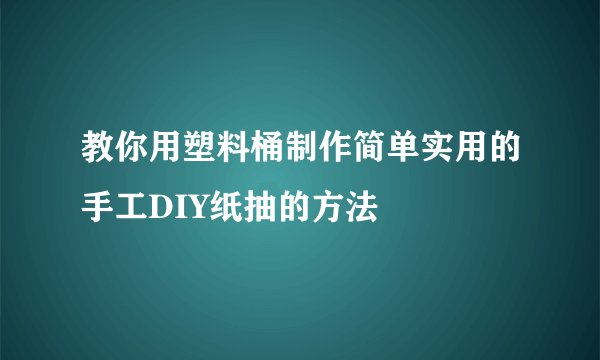 教你用塑料桶制作简单实用的手工DIY纸抽的方法