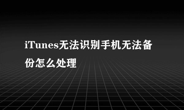 iTunes无法识别手机无法备份怎么处理