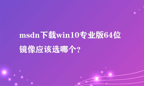 msdn下载win10专业版64位镜像应该选哪个？