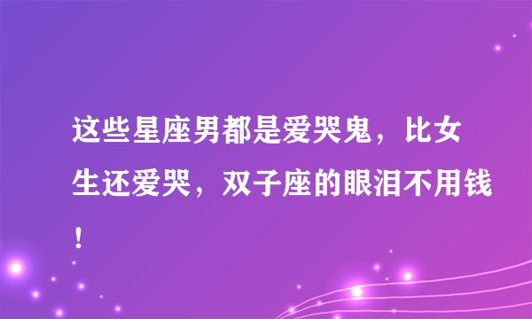 这些星座男都是爱哭鬼，比女生还爱哭，双子座的眼泪不用钱！