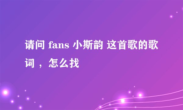 请问 fans 小斯韵 这首歌的歌词 ，怎么找