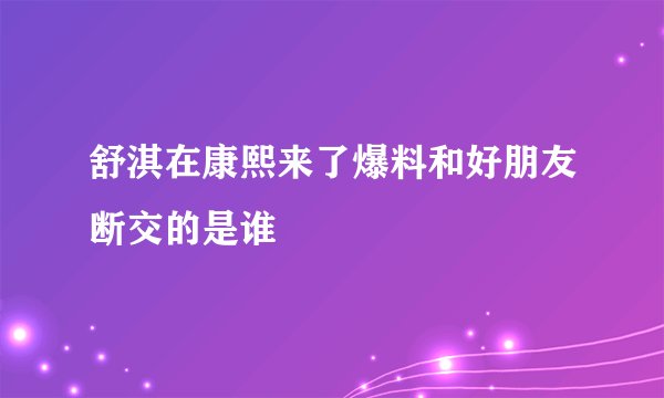 舒淇在康熙来了爆料和好朋友断交的是谁