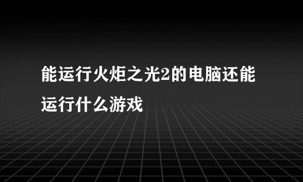 能运行火炬之光2的电脑还能运行什么游戏