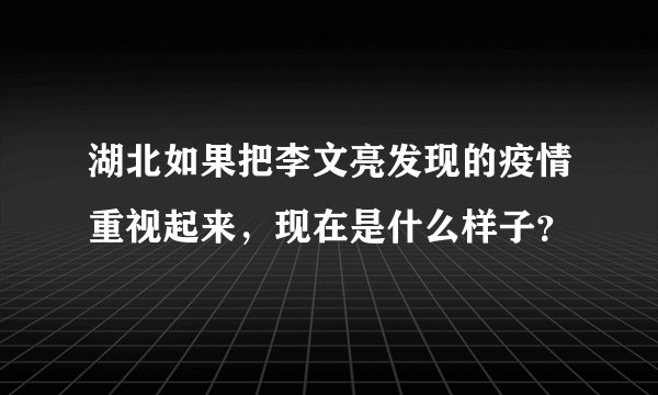 湖北如果把李文亮发现的疫情重视起来，现在是什么样子？