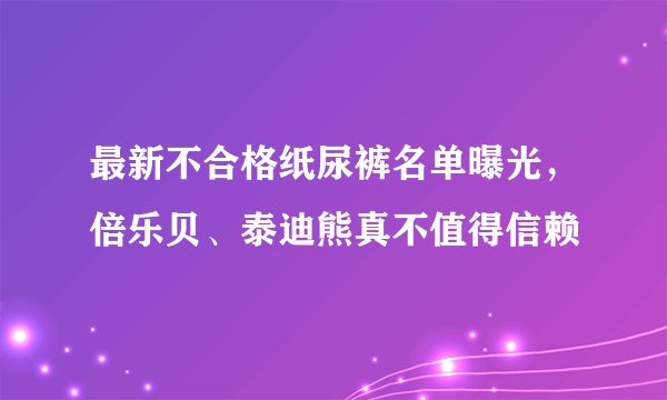 最新不合格纸尿裤名单曝光，倍乐贝、泰迪熊真不值得信赖