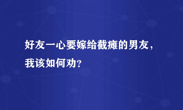 好友一心要嫁给截瘫的男友，我该如何劝？