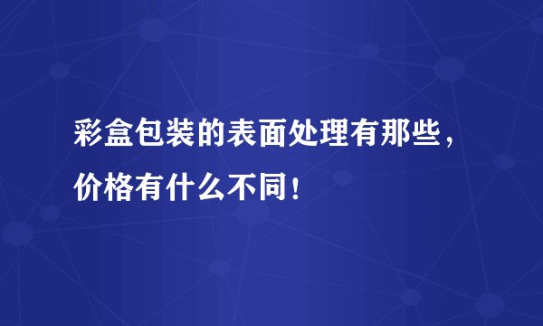 彩盒包装的表面处理有那些，价格有什么不同！