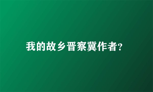 我的故乡晋察冀作者？