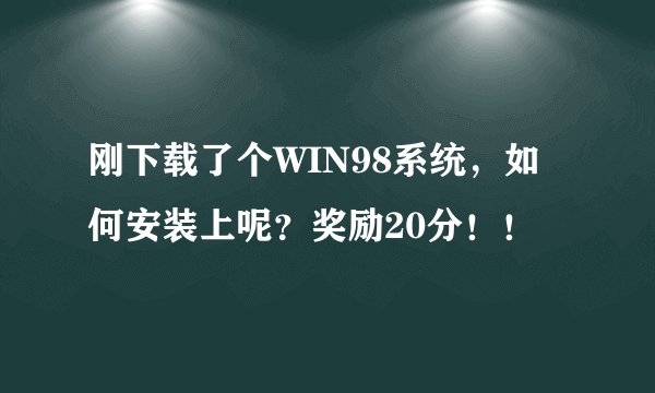 刚下载了个WIN98系统，如何安装上呢？奖励20分！！