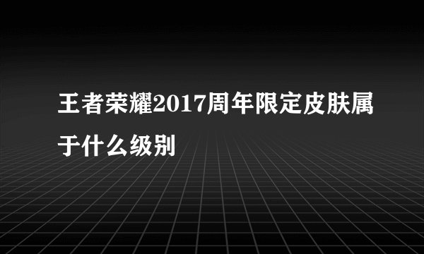 王者荣耀2017周年限定皮肤属于什么级别