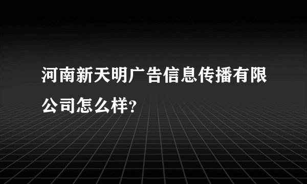河南新天明广告信息传播有限公司怎么样？