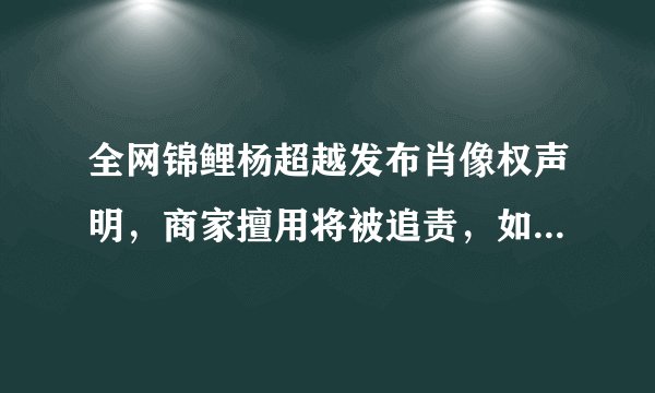 全网锦鲤杨超越发布肖像权声明，商家擅用将被追责，如何看待明星肖像保护问题？