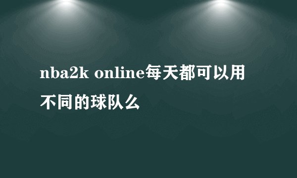 nba2k online每天都可以用不同的球队么