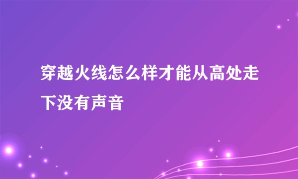 穿越火线怎么样才能从高处走下没有声音