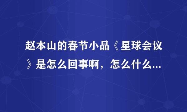 赵本山的春节小品《星球会议》是怎么回事啊，怎么什么说法都有 。。