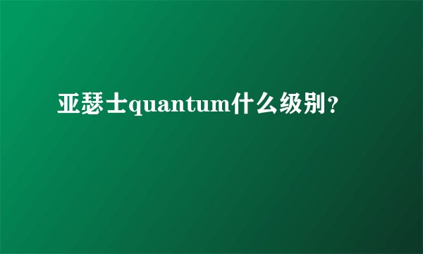 亚瑟士quantum什么级别？