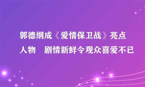 郭德纲成《爱情保卫战》亮点人物　剧情新鲜令观众喜爱不已