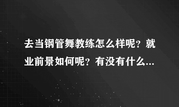 去当钢管舞教练怎么样呢？就业前景如何呢？有没有什么要求？哪里有比较正规的培训呢？ 急！求解