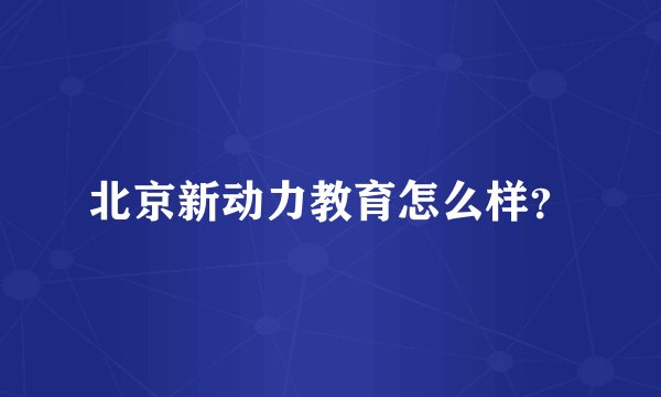 北京新动力教育怎么样？