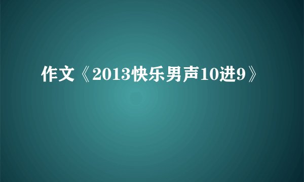 作文《2013快乐男声10进9》