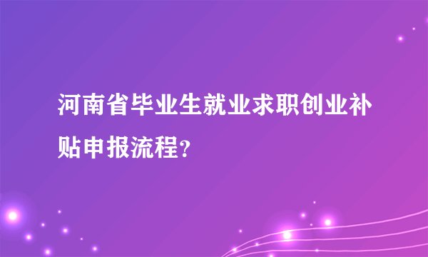 河南省毕业生就业求职创业补贴申报流程？