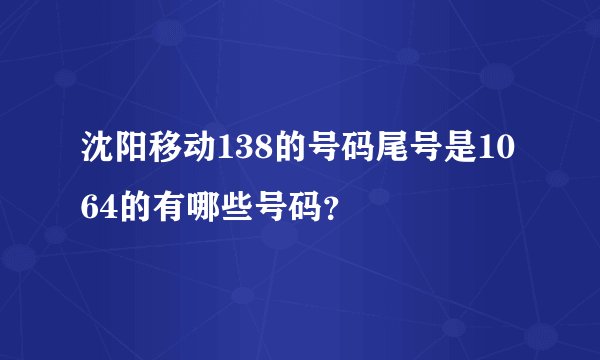 沈阳移动138的号码尾号是1064的有哪些号码？