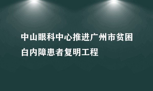 中山眼科中心推进广州市贫困白内障患者复明工程