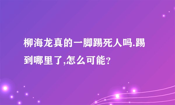 柳海龙真的一脚踢死人吗.踢到哪里了,怎么可能？