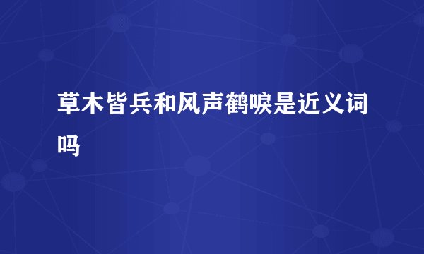 草木皆兵和风声鹤唳是近义词吗