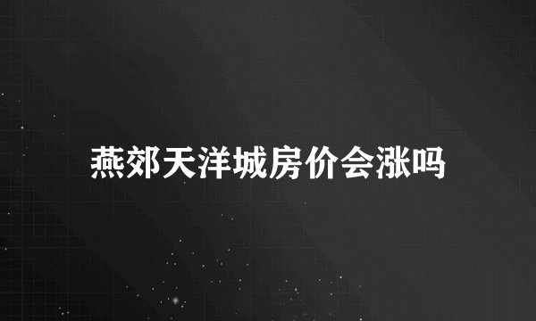 燕郊天洋城房价会涨吗