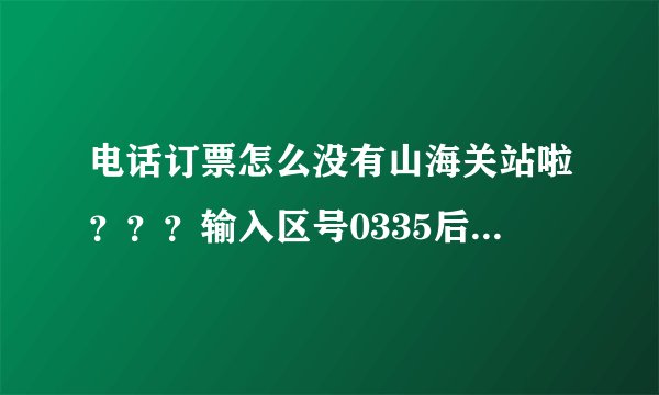 电话订票怎么没有山海关站啦？？？输入区号0335后，就是没有山海关~！
