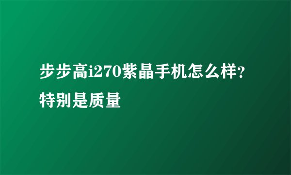 步步高i270紫晶手机怎么样？特别是质量