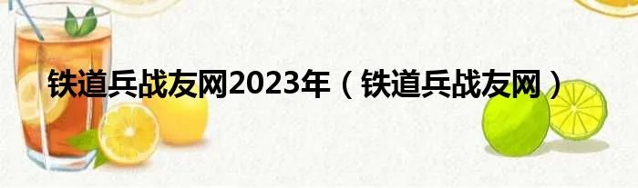 铁道兵战友网2023年（铁道兵战友网）