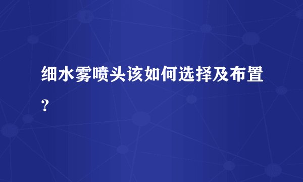 细水雾喷头该如何选择及布置？