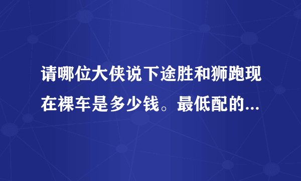 请哪位大侠说下途胜和狮跑现在裸车是多少钱。最低配的那款。本人大米有限。在此先谢谢了