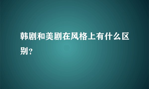 韩剧和美剧在风格上有什么区别？
