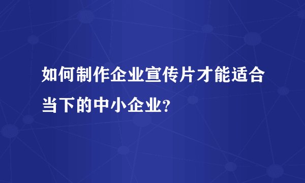 如何制作企业宣传片才能适合当下的中小企业？