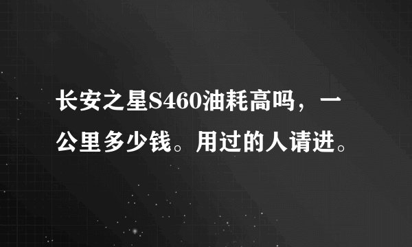 长安之星S460油耗高吗，一公里多少钱。用过的人请进。