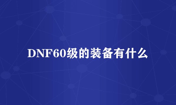 DNF60级的装备有什么