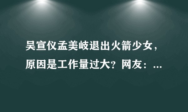 吴宣仪孟美岐退出火箭少女，原因是工作量过大？网友：在开玩笑吧
