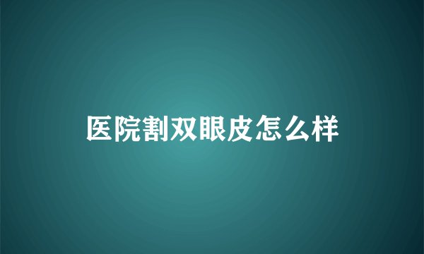 医院割双眼皮怎么样
