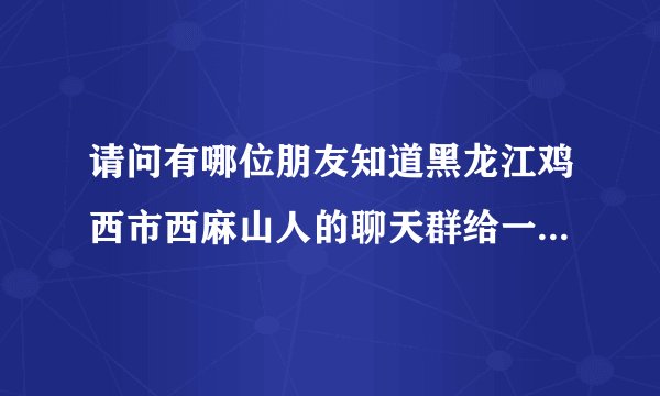 请问有哪位朋友知道黑龙江鸡西市西麻山人的聊天群给一个或者有群主直接加我337468853